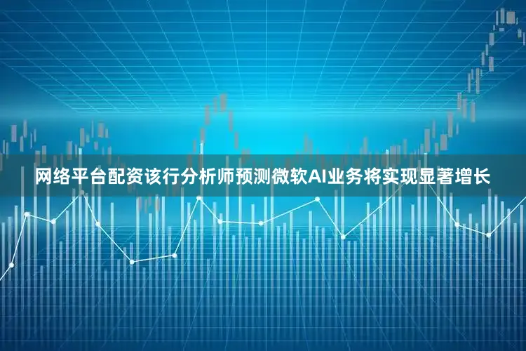网络平台配资　　该行分析师预测微软AI业务将实现显著增长