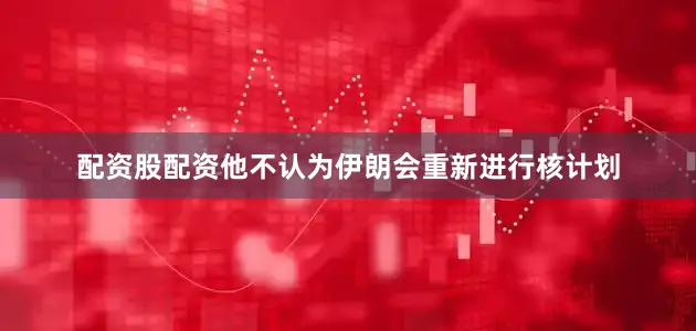 配资股配资他不认为伊朗会重新进行核计划