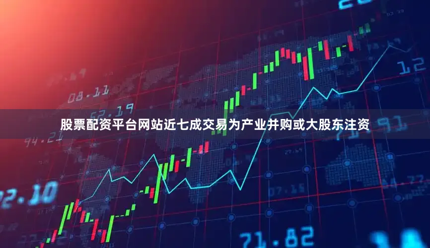 股票配资平台网站近七成交易为产业并购或大股东注资