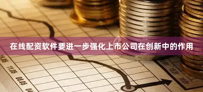 在线配资软件要进一步强化上市公司在创新中的作用