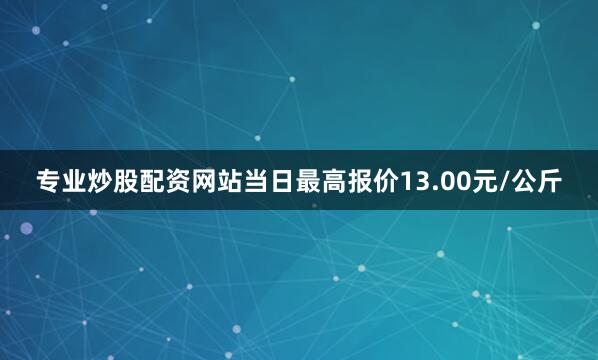 专业炒股配资网站当日最高报价13.00元/公斤