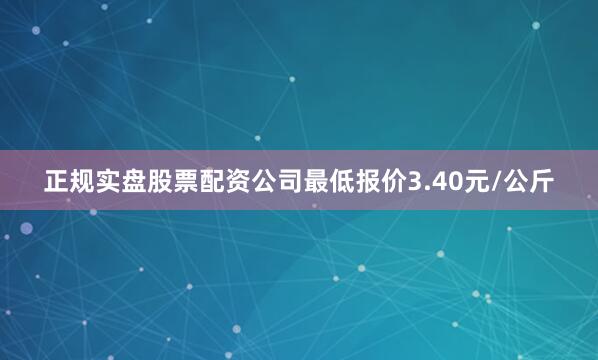 正规实盘股票配资公司最低报价3.40元/公斤