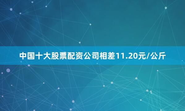 中国十大股票配资公司相差11.20元/公斤