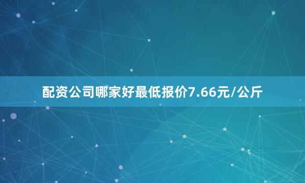 配资公司哪家好最低报价7.66元/公斤