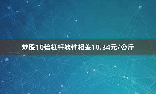 炒股10倍杠杆软件相差10.34元/公斤
