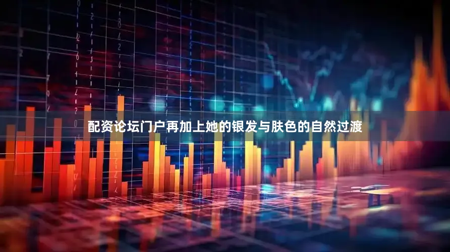 配资论坛门户再加上她的银发与肤色的自然过渡