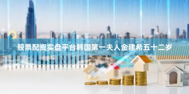 股票配资实盘平台韩国第一夫人金建希五十二岁