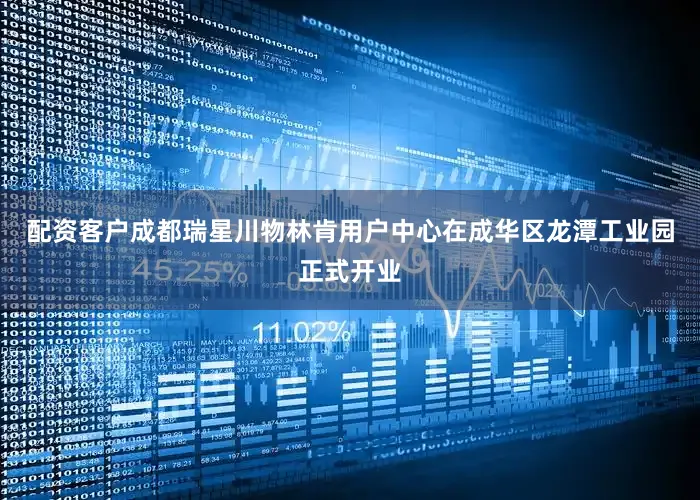 配资客户成都瑞星川物林肯用户中心在成华区龙潭工业园正式开业