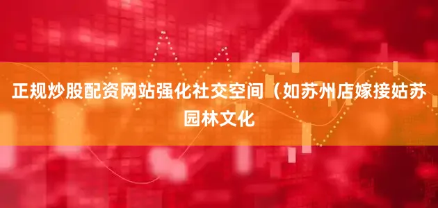 正规炒股配资网站强化社交空间（如苏州店嫁接姑苏园林文化