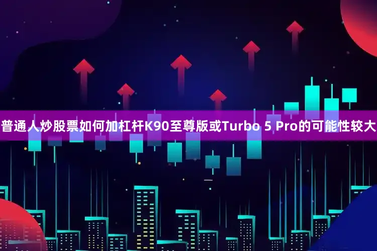 普通人炒股票如何加杠杆K90至尊版或Turbo 5 Pro的可能性较大