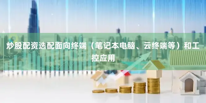 炒股配资选配面向终端（笔记本电脑、云终端等）和工控应用
