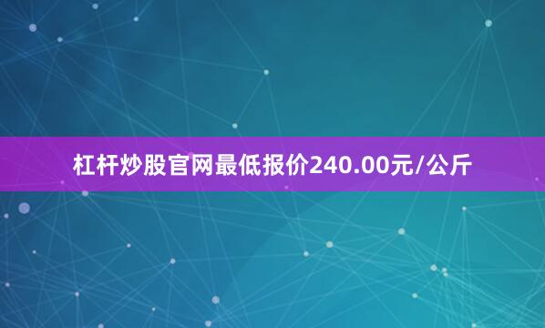 杠杆炒股官网最低报价240.00元/公斤