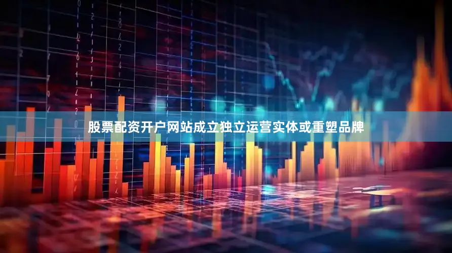 股票配资开户网站成立独立运营实体或重塑品牌