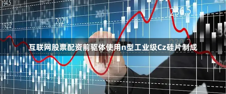 互联网股票配资前驱体使用n型工业级Cz硅片制成