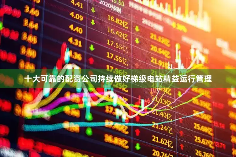 十大可靠的配资公司持续做好梯级电站精益运行管理