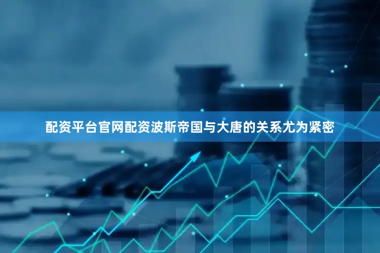配资平台官网配资波斯帝国与大唐的关系尤为紧密