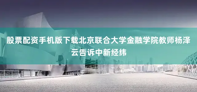股票配资手机版下载　　北京联合大学金融学院教师杨泽云告诉中新经纬