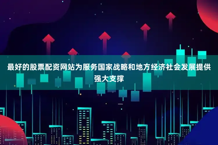 最好的股票配资网站为服务国家战略和地方经济社会发展提供强大支撑