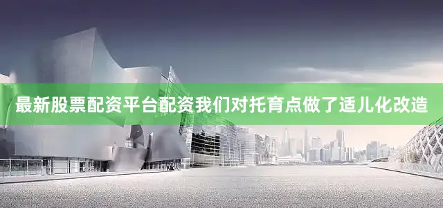 最新股票配资平台配资我们对托育点做了适儿化改造