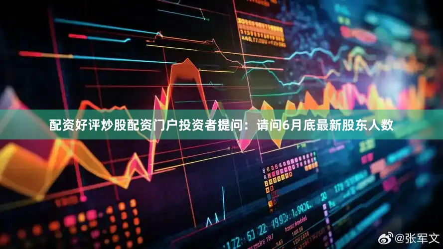配资好评炒股配资门户投资者提问：请问6月底最新股东人数