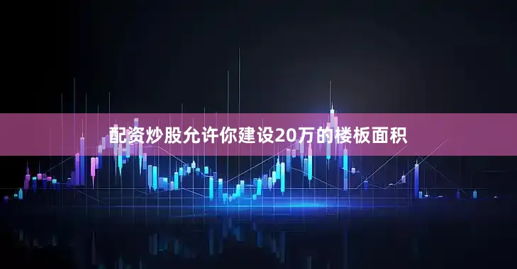 配资炒股允许你建设20万的楼板面积
