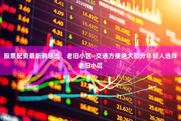股票配资最新消息五、老旧小区—交通方便绝大部分年轻人选择老旧小区