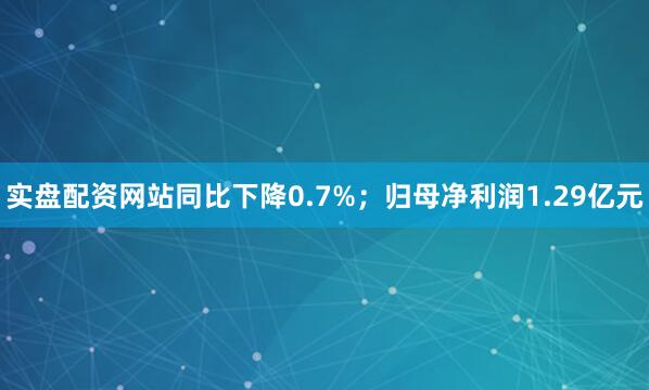 实盘配资网站同比下降0.7%；归母净利润1.29亿元