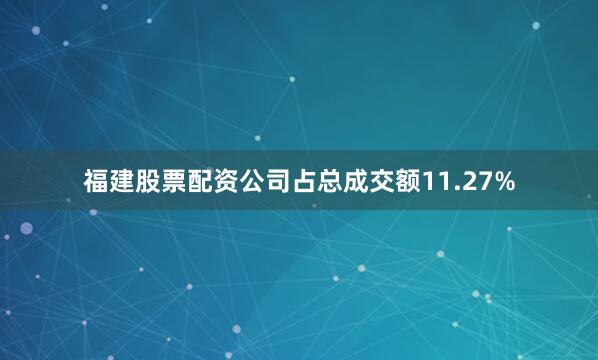 福建股票配资公司占总成交额11.27%