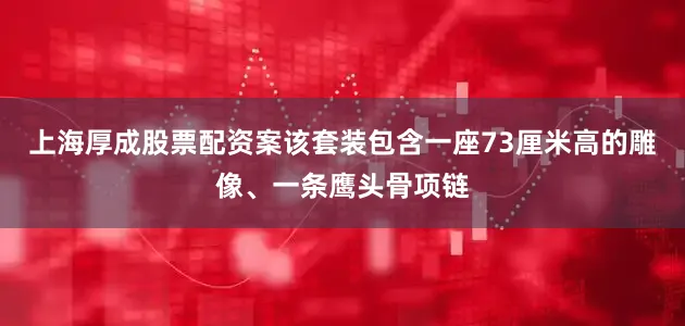 上海厚成股票配资案该套装包含一座73厘米高的雕像、一条鹰头骨项链
