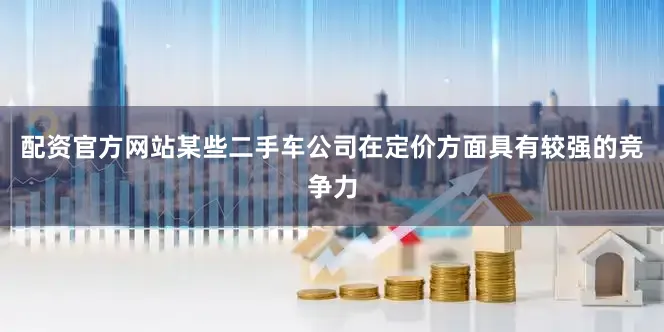 配资官方网站某些二手车公司在定价方面具有较强的竞争力