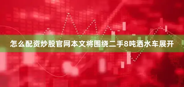 怎么配资炒股官网本文将围绕二手8吨洒水车展开