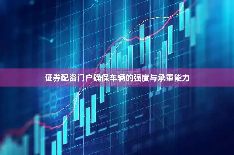 证券配资门户确保车辆的强度与承重能力