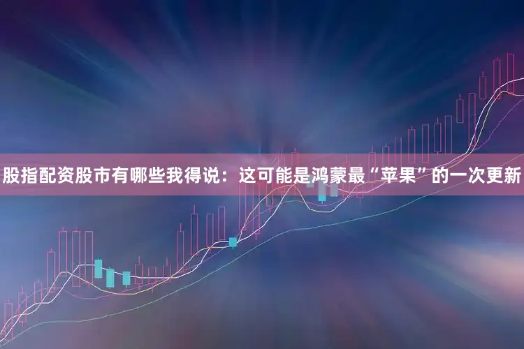 股指配资股市有哪些我得说：这可能是鸿蒙最“苹果”的一次更新