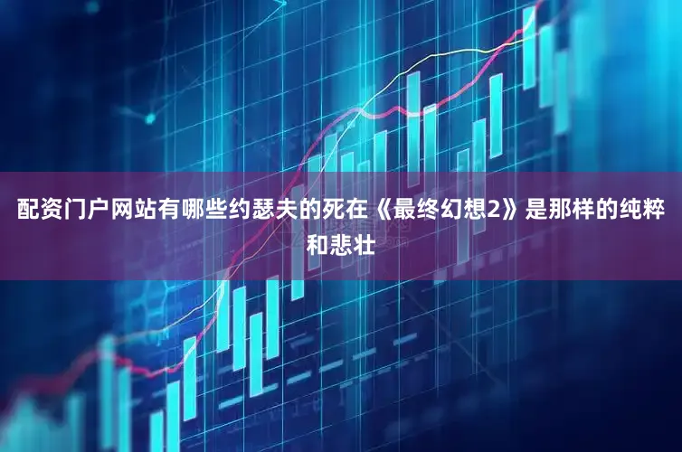 配资门户网站有哪些约瑟夫的死在《最终幻想2》是那样的纯粹和悲壮