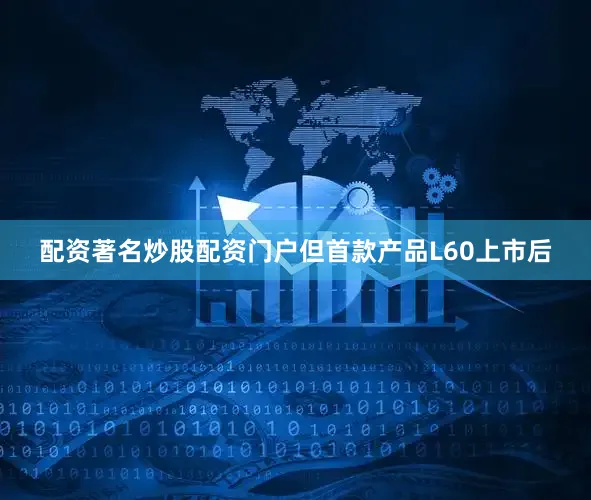 配资著名炒股配资门户但首款产品L60上市后