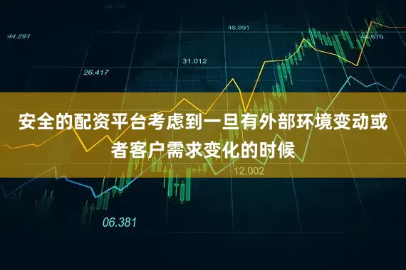 安全的配资平台考虑到一旦有外部环境变动或者客户需求变化的时候
