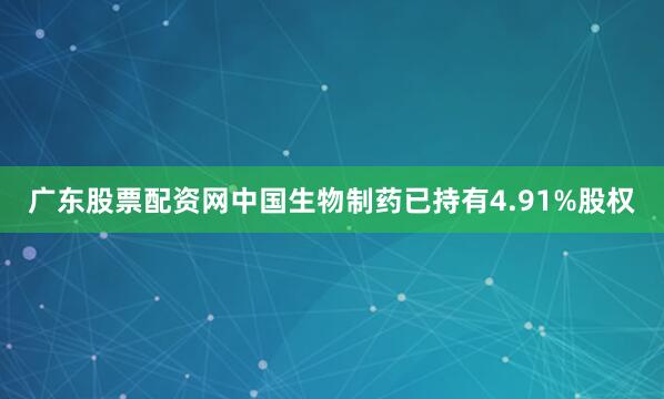 广东股票配资网中国生物制药已持有4.91%股权