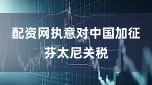 配资网执意对中国加征芬太尼关税