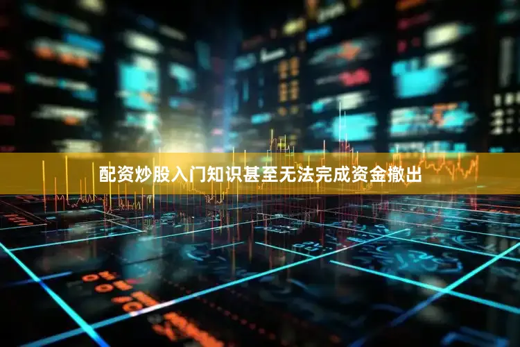 配资炒股入门知识甚至无法完成资金撤出