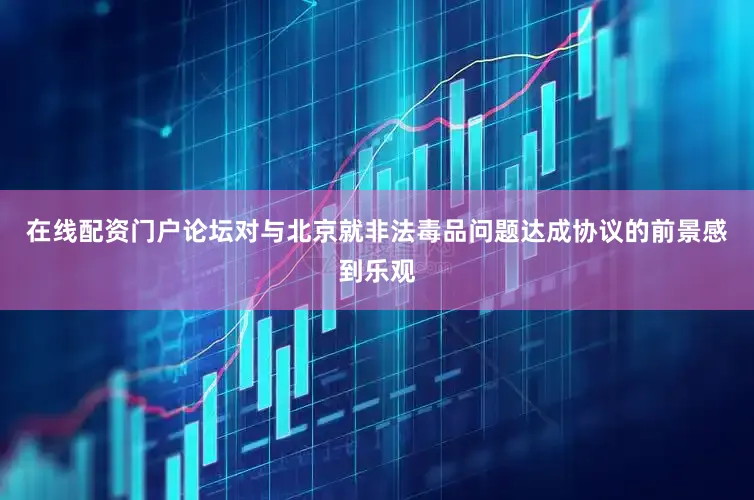 在线配资门户论坛对与北京就非法毒品问题达成协议的前景感到乐观