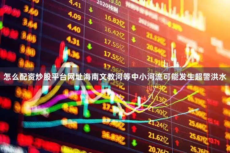 怎么配资炒股平台网址海南文教河等中小河流可能发生超警洪水