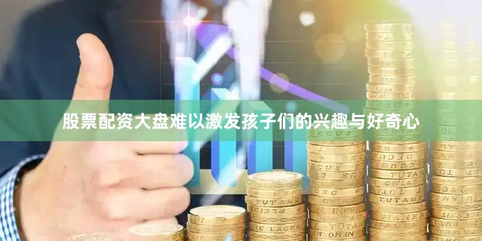 股票配资大盘难以激发孩子们的兴趣与好奇心