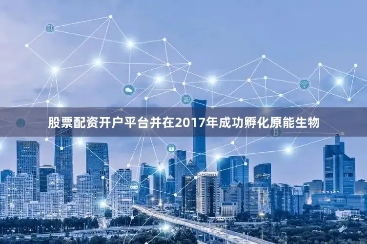 股票配资开户平台并在2017年成功孵化原能生物