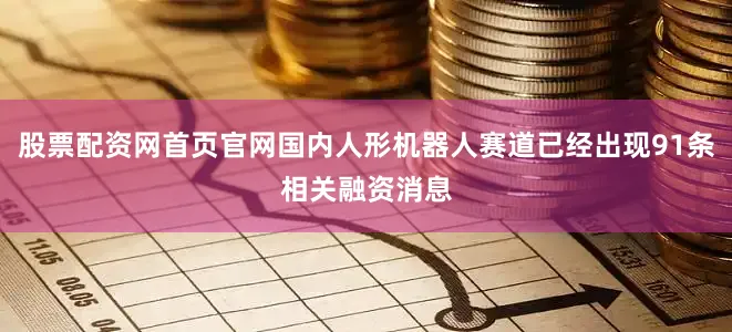 股票配资网首页官网国内人形机器人赛道已经出现91条相关融资消息
