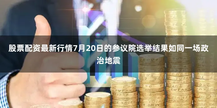 股票配资最新行情7月20日的参议院选举结果如同一场政治地震