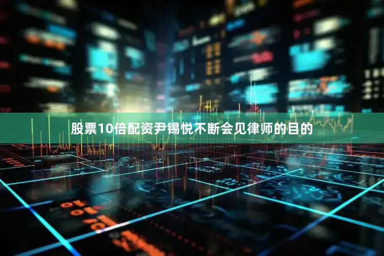 股票10倍配资尹锡悦不断会见律师的目的