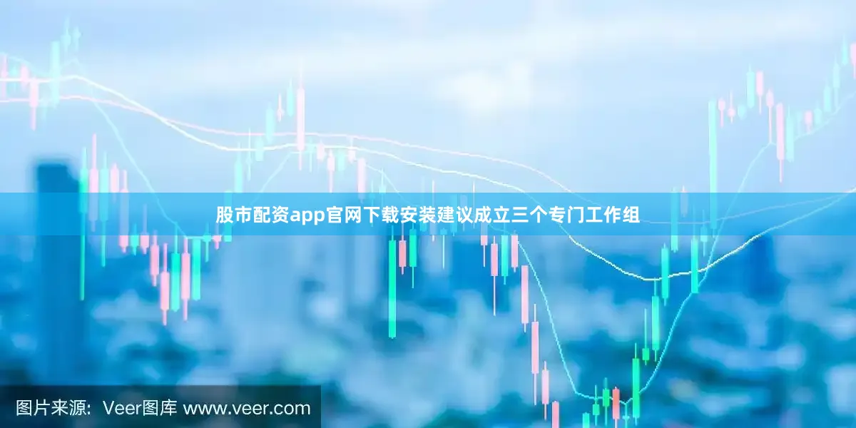 股市配资app官网下载安装建议成立三个专门工作组