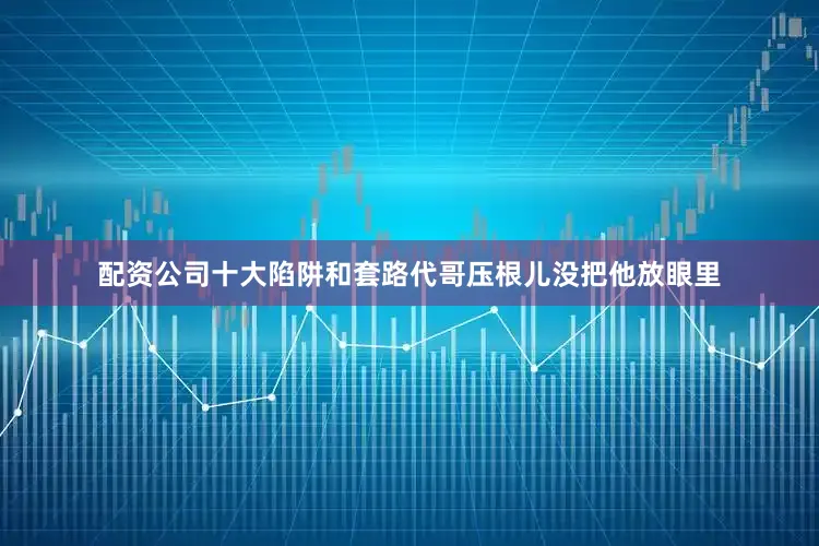 配资公司十大陷阱和套路代哥压根儿没把他放眼里