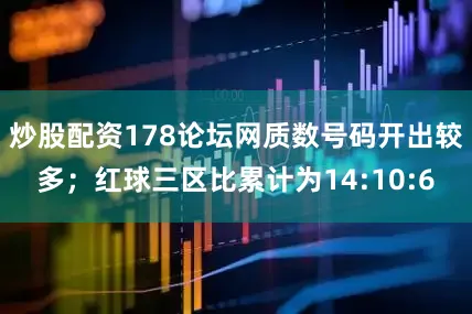 炒股配资178论坛网质数号码开出较多；红球三区比累计为14:10:6