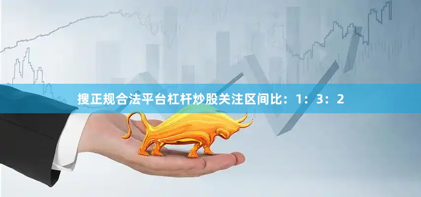 搜正规合法平台杠杆炒股关注区间比:1:3:2